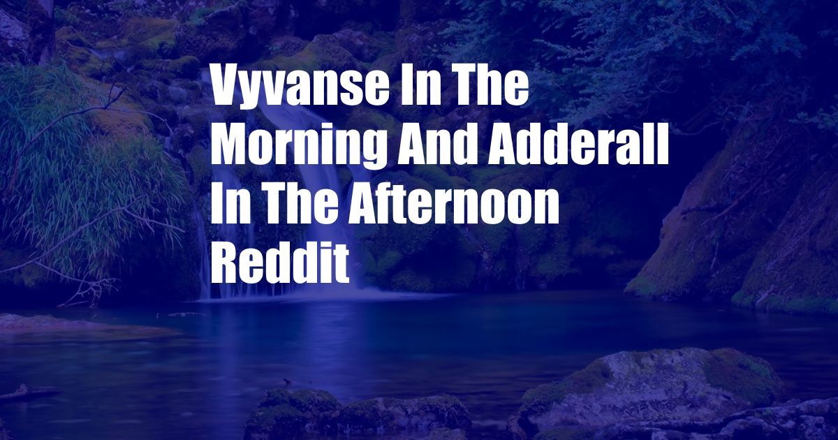 Vyvanse In The Morning And Adderall In The Afternoon Reddit