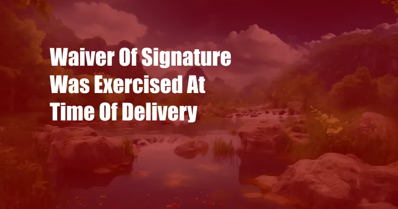 Waiver Of Signature Was Exercised At Time Of Delivery