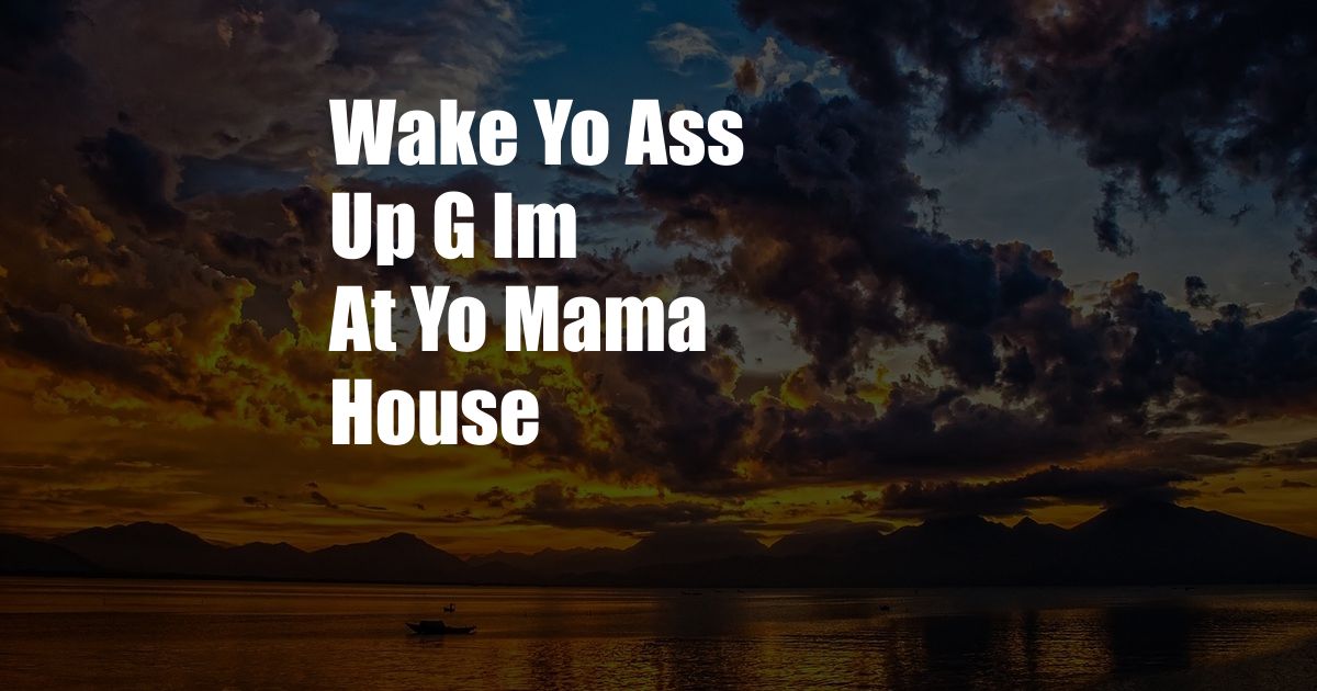 Wake Yo Ass Up G Im At Yo Mama House