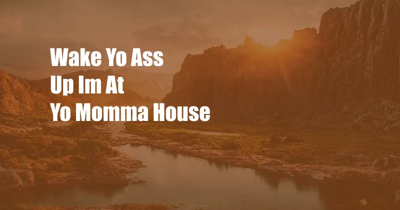 Wake Yo Ass Up Im At Yo Momma House