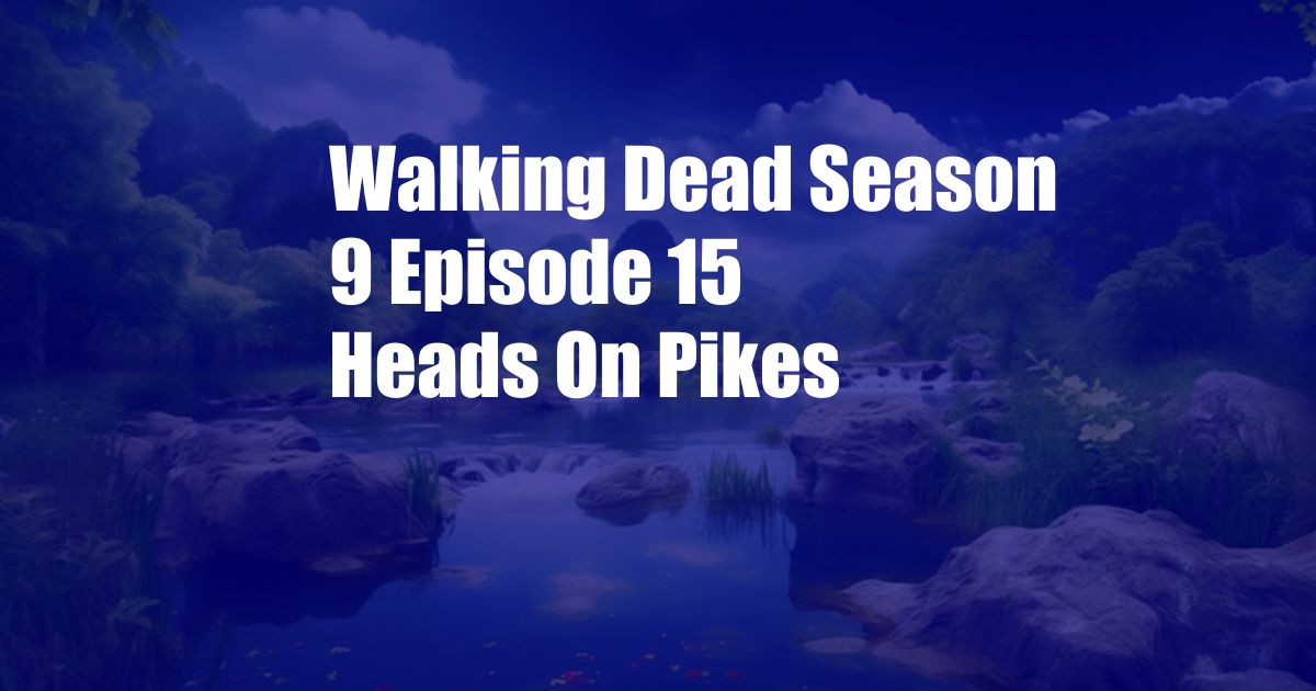 Walking Dead Season 9 Episode 15 Heads On Pikes