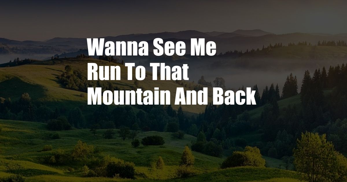 Wanna See Me Run To That Mountain And Back