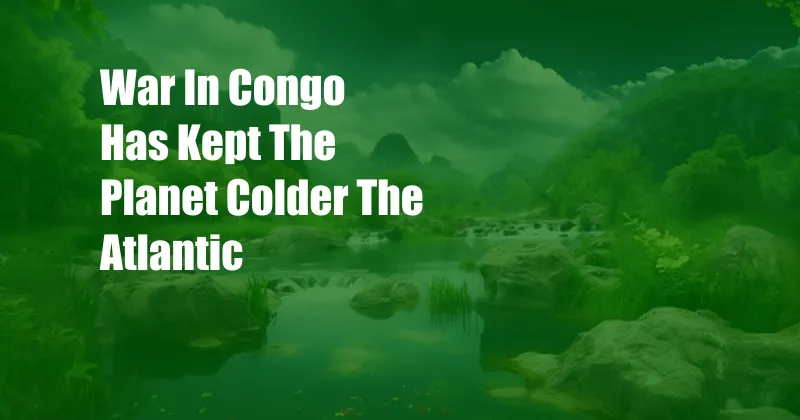 War In Congo Has Kept The Planet Colder The Atlantic