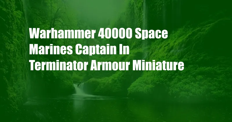 Warhammer 40000 Space Marines Captain In Terminator Armour Miniature