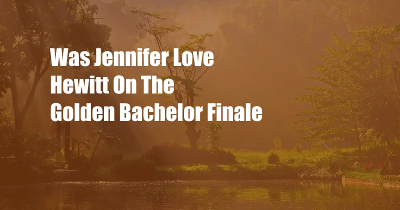 Was Jennifer Love Hewitt On The Golden Bachelor Finale