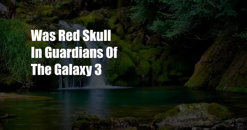 Was Red Skull In Guardians Of The Galaxy 3