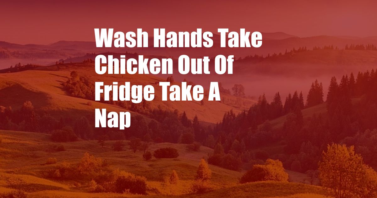 Wash Hands Take Chicken Out Of Fridge Take A Nap