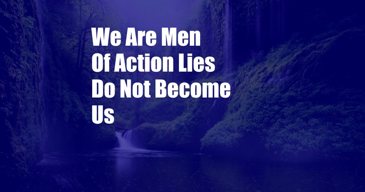 We Are Men Of Action Lies Do Not Become Us