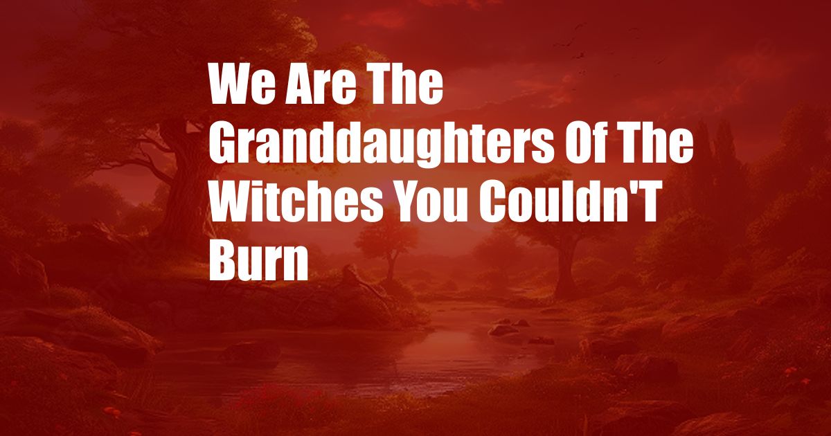 We Are The Granddaughters Of The Witches You Couldn'T Burn