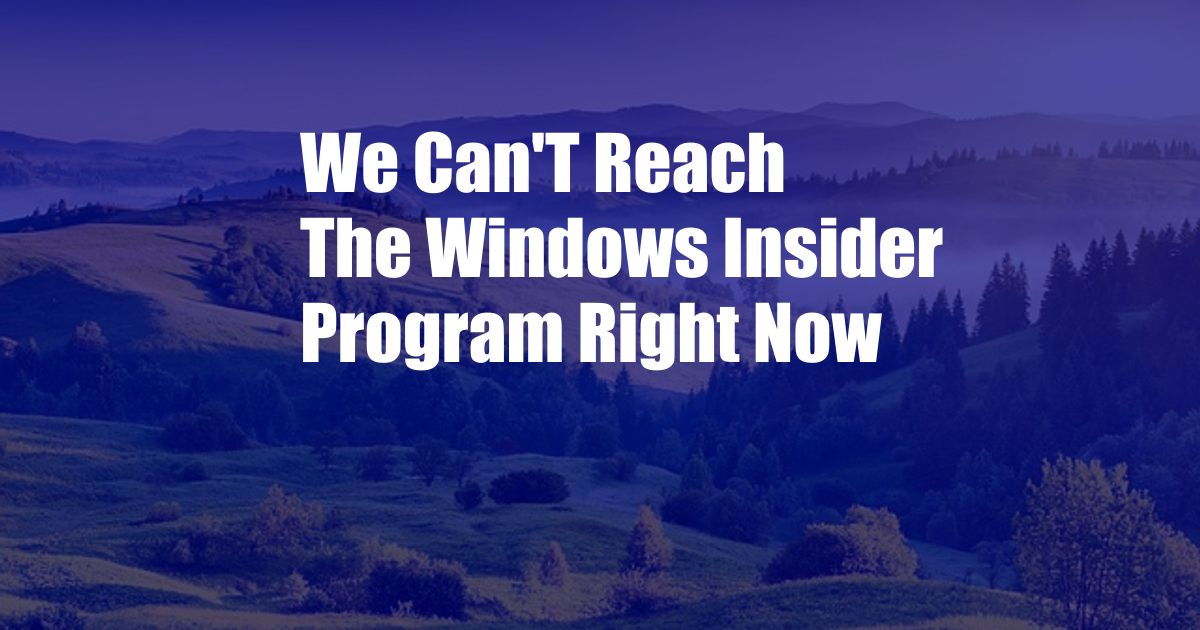 We Can'T Reach The Windows Insider Program Right Now