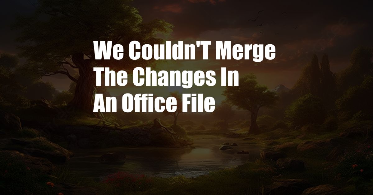 We Couldn'T Merge The Changes In An Office File