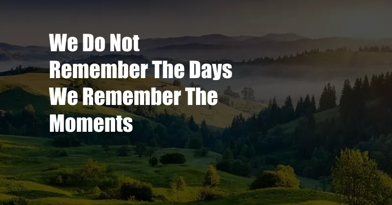 We Do Not Remember The Days We Remember The Moments