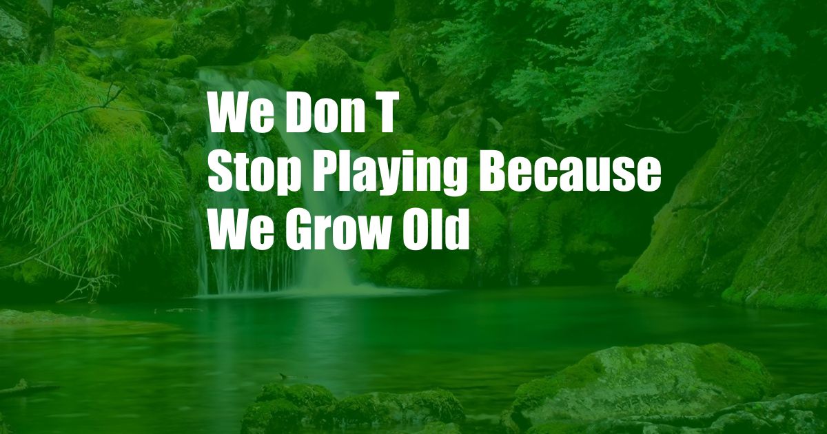 We Don T Stop Playing Because We Grow Old