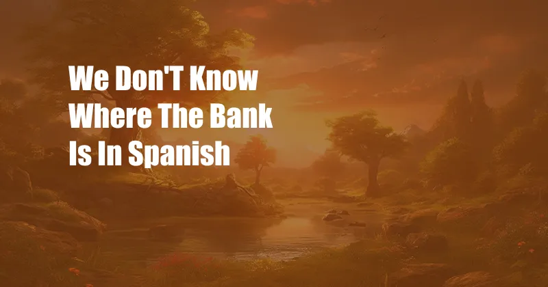 We Don'T Know Where The Bank Is In Spanish