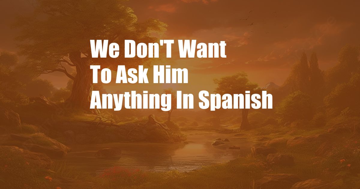 We Don'T Want To Ask Him Anything In Spanish