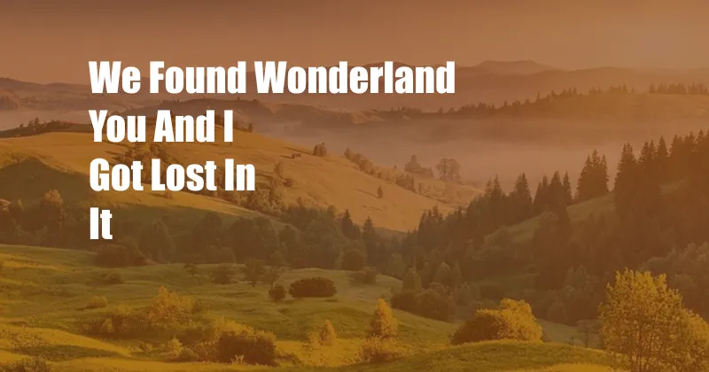 We Found Wonderland You And I Got Lost In It