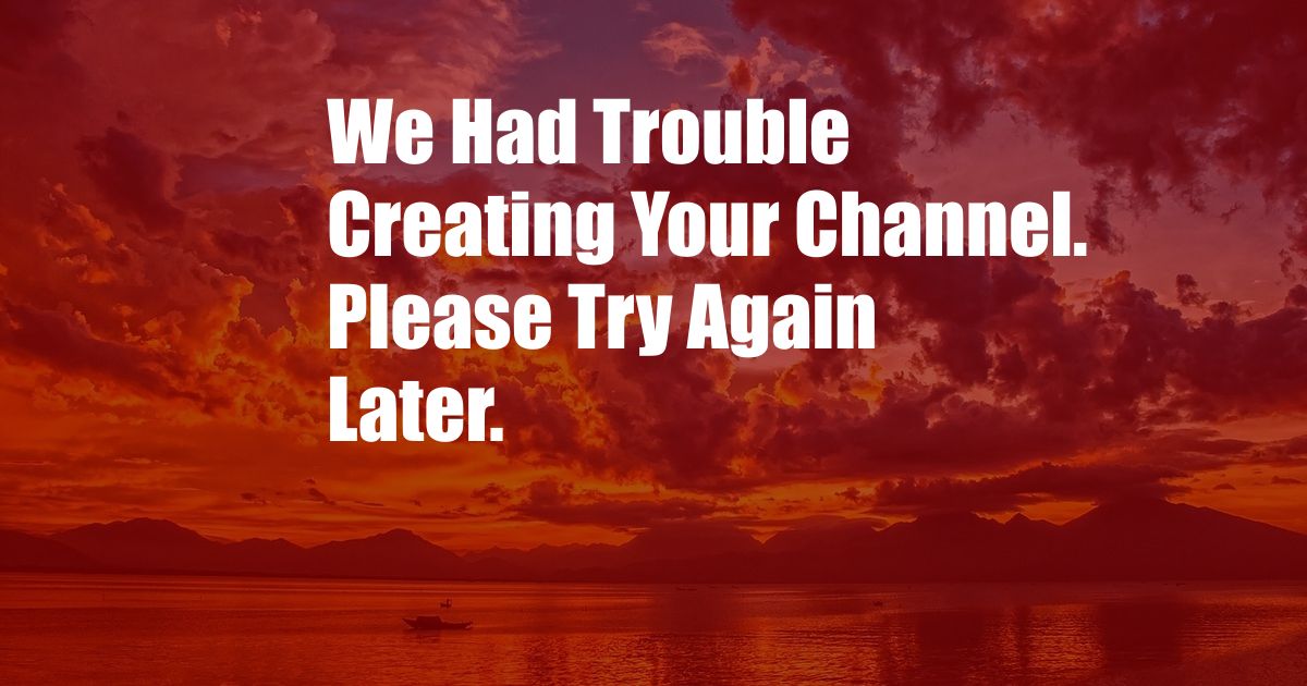 We Had Trouble Creating Your Channel. Please Try Again Later.