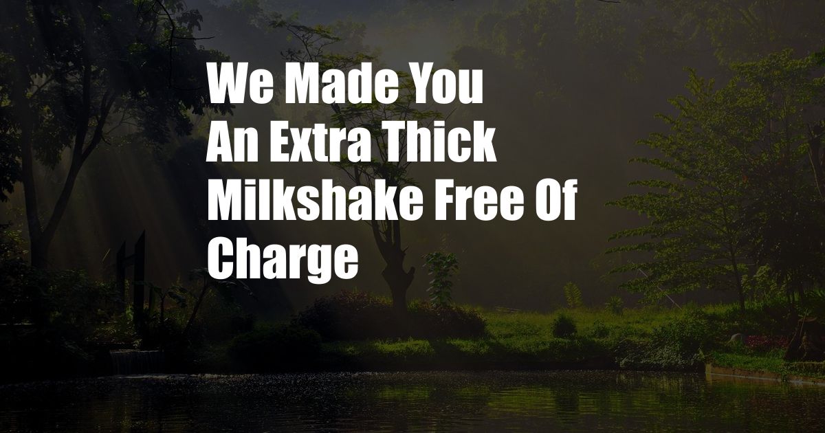 We Made You An Extra Thick Milkshake Free Of Charge