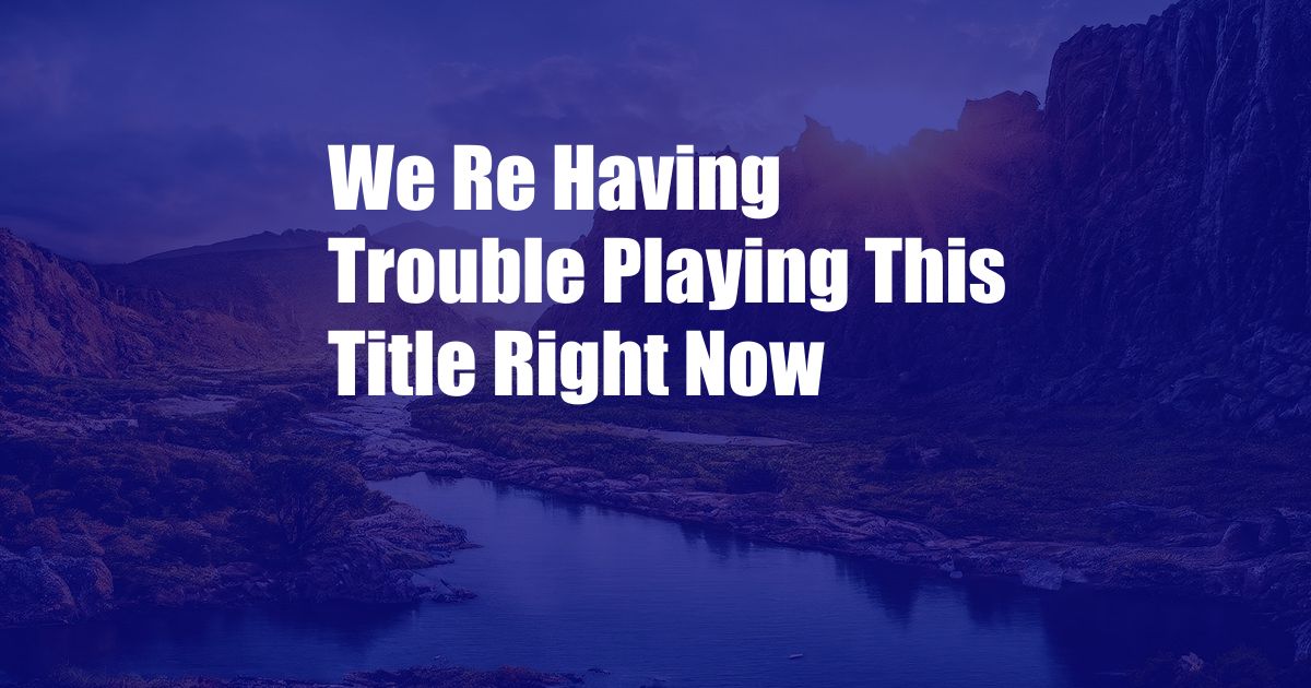 We Re Having Trouble Playing This Title Right Now