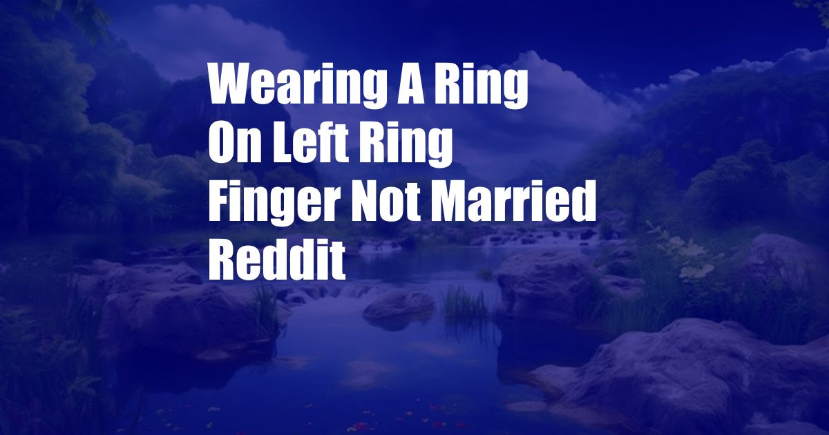 Wearing A Ring On Left Ring Finger Not Married Reddit