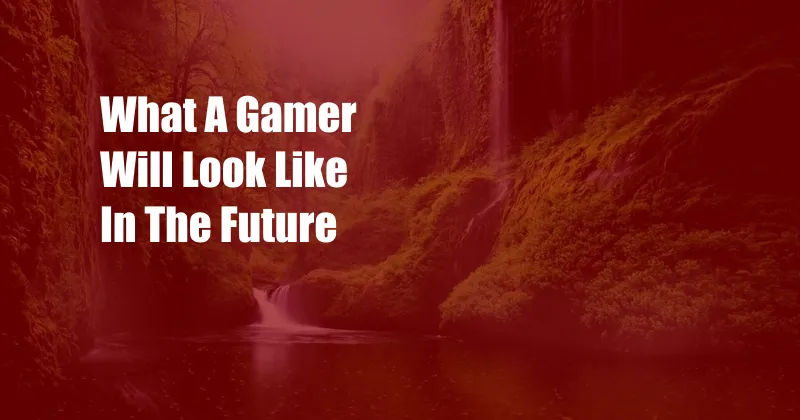 What A Gamer Will Look Like In The Future
