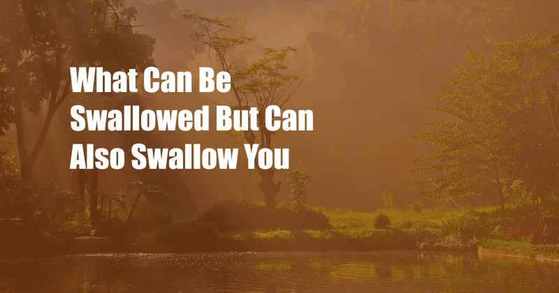 What Can Be Swallowed But Can Also Swallow You