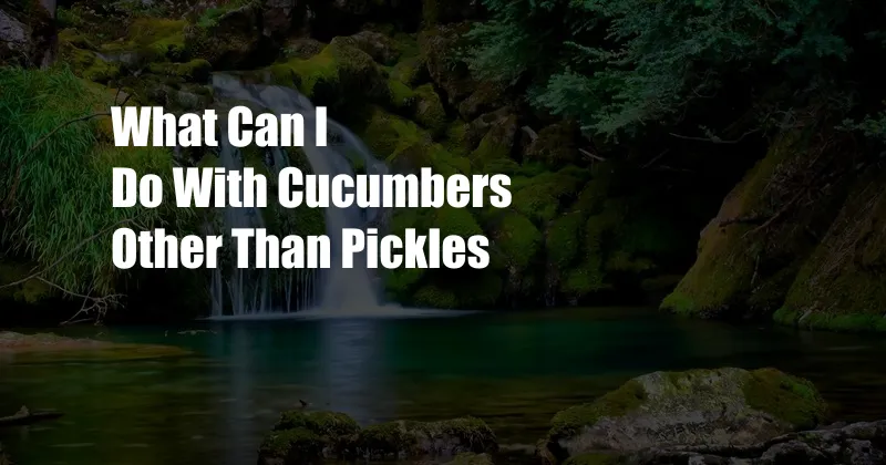 What Can I Do With Cucumbers Other Than Pickles