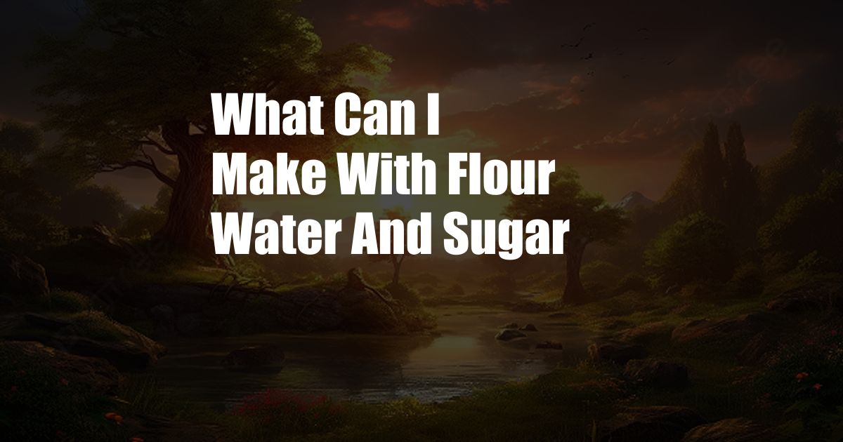 What Can I Make With Flour Water And Sugar