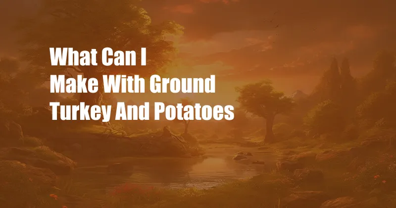 What Can I Make With Ground Turkey And Potatoes