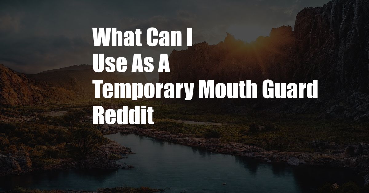 What Can I Use As A Temporary Mouth Guard Reddit