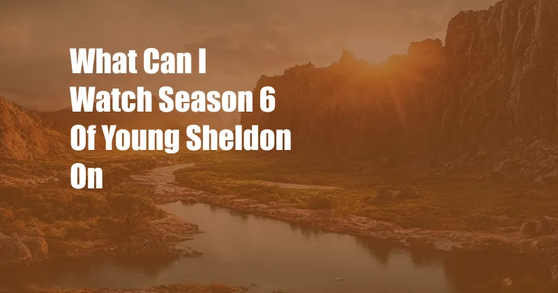 What Can I Watch Season 6 Of Young Sheldon On