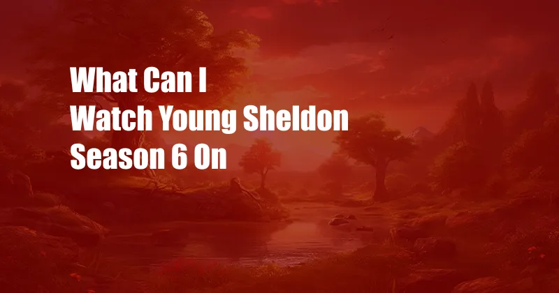 What Can I Watch Young Sheldon Season 6 On
