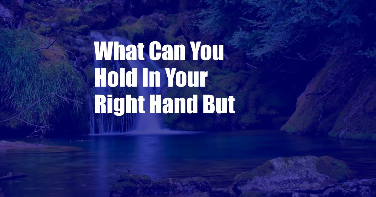 What Can You Hold In Your Right Hand But