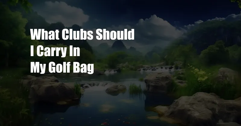 What Clubs Should I Carry In My Golf Bag