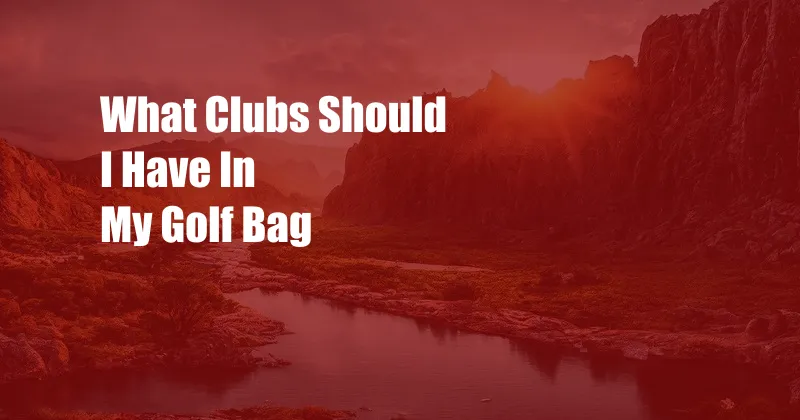 What Clubs Should I Have In My Golf Bag