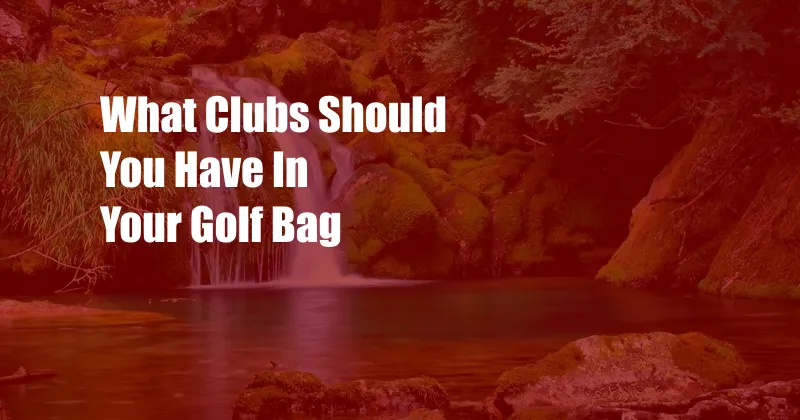 What Clubs Should You Have In Your Golf Bag