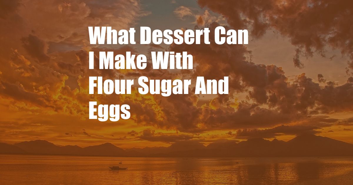 What Dessert Can I Make With Flour Sugar And Eggs