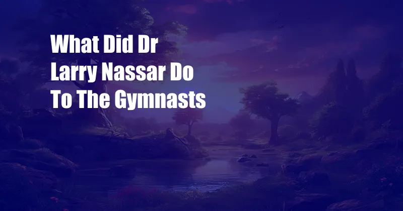 What Did Dr Larry Nassar Do To The Gymnasts 