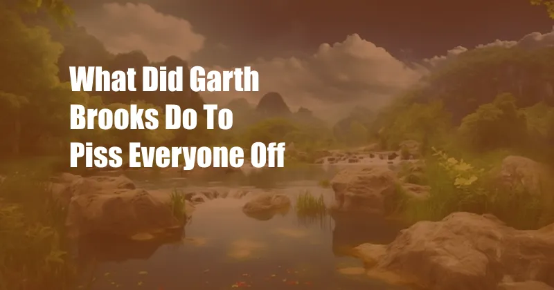 What Did Garth Brooks Do To Piss Everyone Off