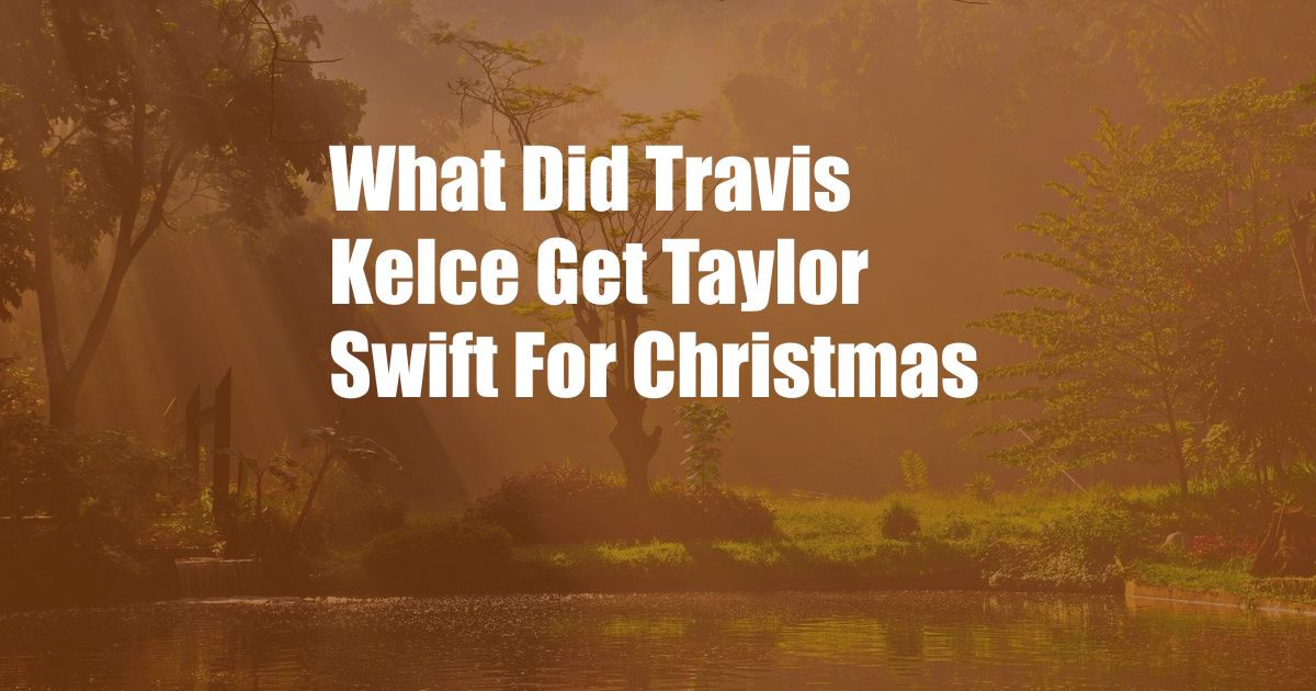 What Did Travis Kelce Get Taylor Swift For Christmas