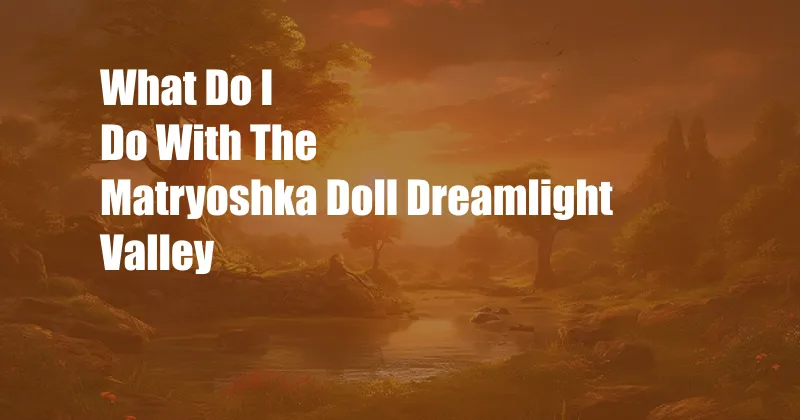 What Do I Do With The Matryoshka Doll Dreamlight Valley