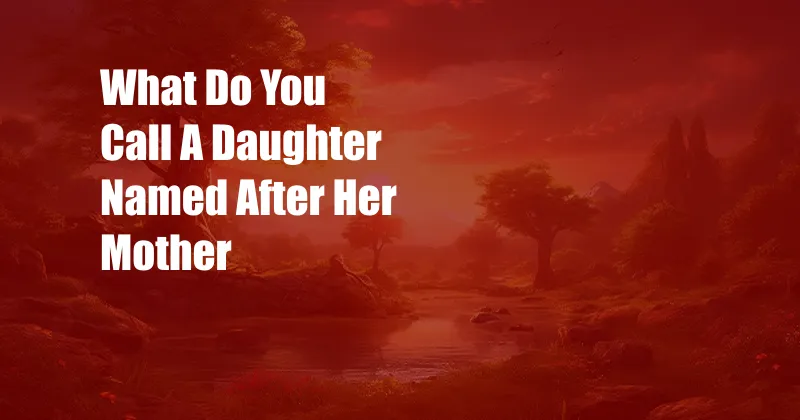 What Do You Call A Daughter Named After Her Mother