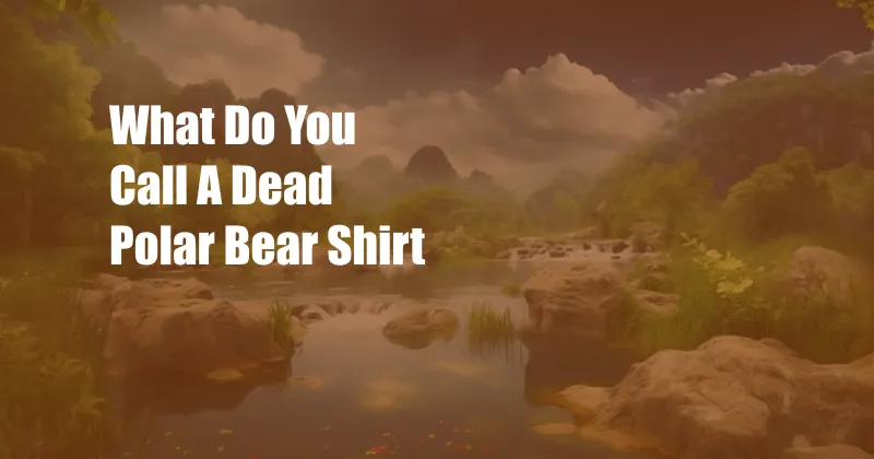 What Do You Call A Dead Polar Bear Shirt