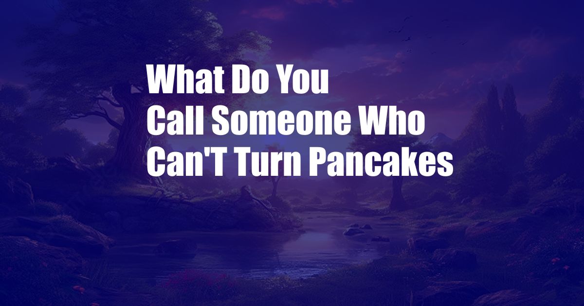 What Do You Call Someone Who Can'T Turn Pancakes