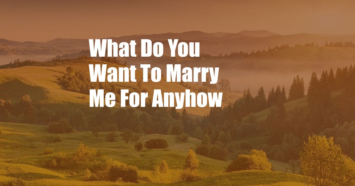 What Do You Want To Marry Me For Anyhow