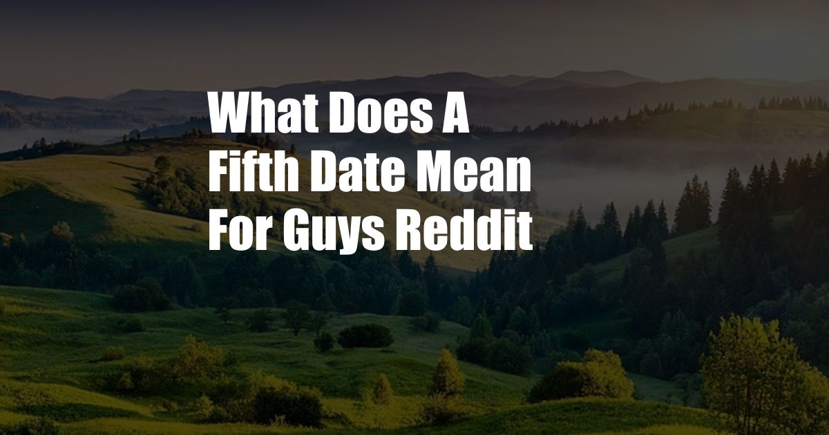 What Does A Fifth Date Mean For Guys Reddit