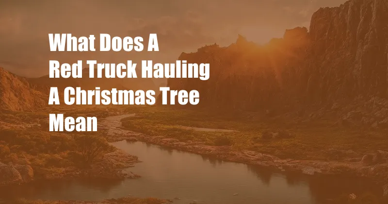 What Does A Red Truck Hauling A Christmas Tree Mean