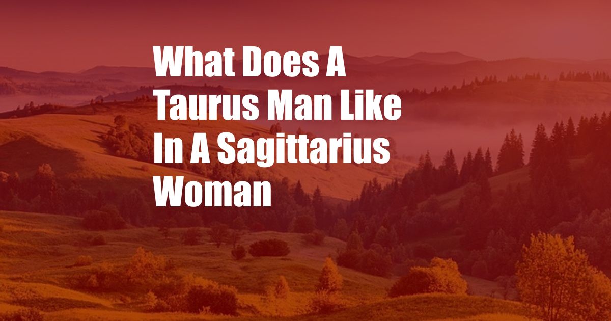What Does A Taurus Man Like In A Sagittarius Woman