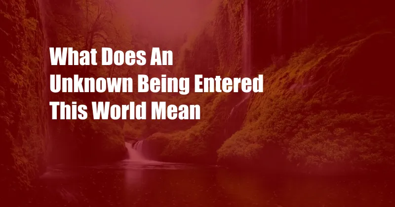 What Does An Unknown Being Entered This World Mean