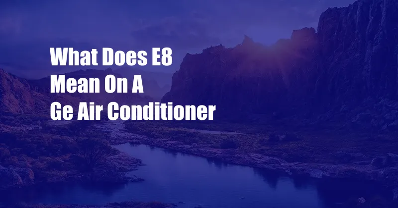 What Does E8 Mean On A Ge Air Conditioner